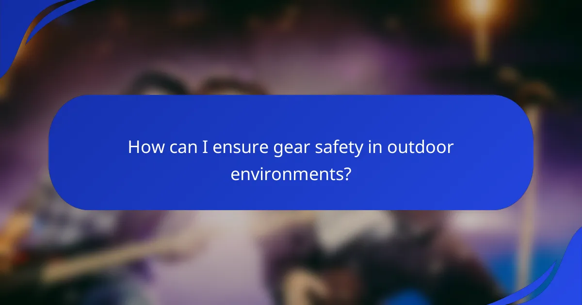 How can I ensure gear safety in outdoor environments?