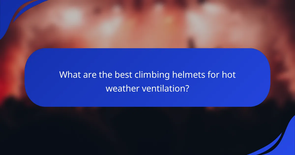 What are the best climbing helmets for hot weather ventilation?